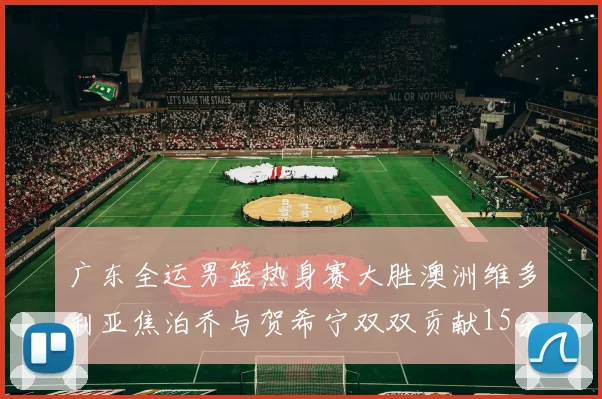 广东全运男篮热身赛大胜澳洲维多利亚焦泊乔与贺希宁双双贡献15分表现出色