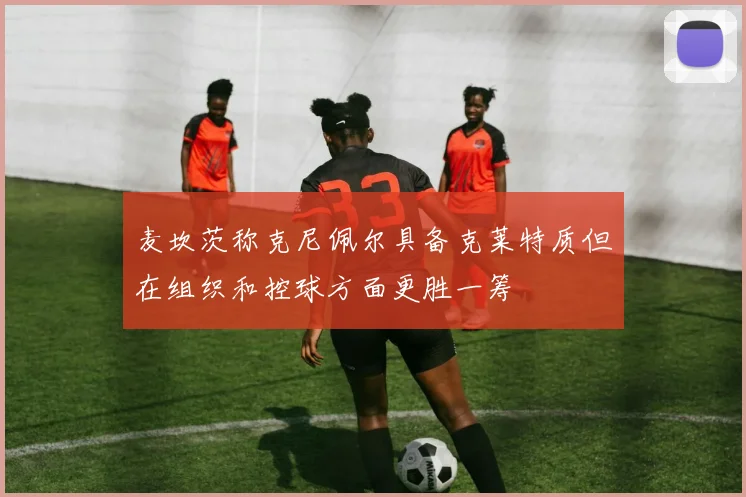 麦坎茨称克尼佩尔具备克莱特质但在组织和控球方面更胜一筹