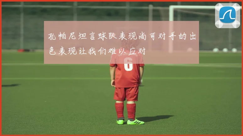 孔帕尼坦言球队表现尚可对手的出色表现让我们难以应对
