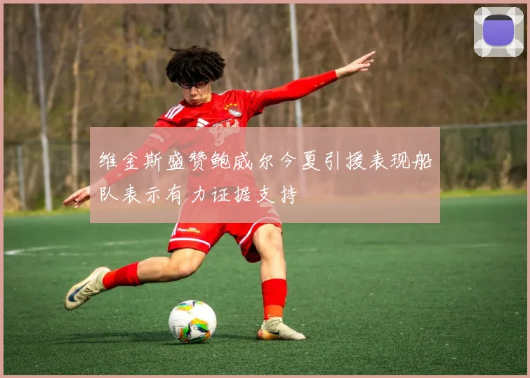 维金斯盛赞鲍威尔今夏引援表现船队表示有力证据支持