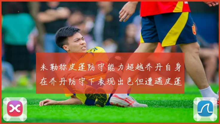 米勒称皮蓬防守能力超越乔丹自身在乔丹防守下表现出色但遭遇皮蓬阻击