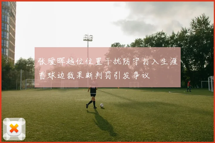 张瑷晖越位位置干扰防守打入生涯首球边裁果断判罚引发争议