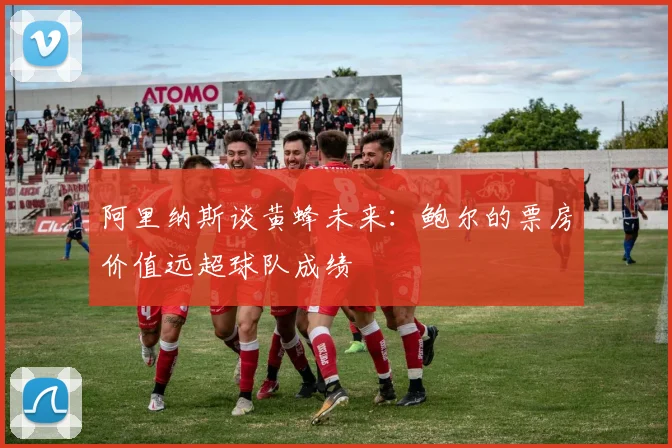 阿里纳斯谈黄蜂未来：鲍尔的票房价值远超球队成绩
