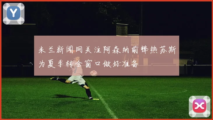 米兰新闻网关注阿森纳前锋热苏斯为夏季转会窗口做好准备