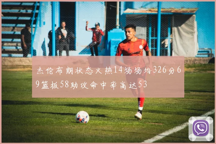 杰伦布朗状态火热14场场均326分69篮板58助攻命中率高达53