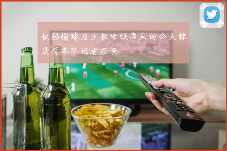 快船输球后主教练缺席采访公关称没有客队记者在场