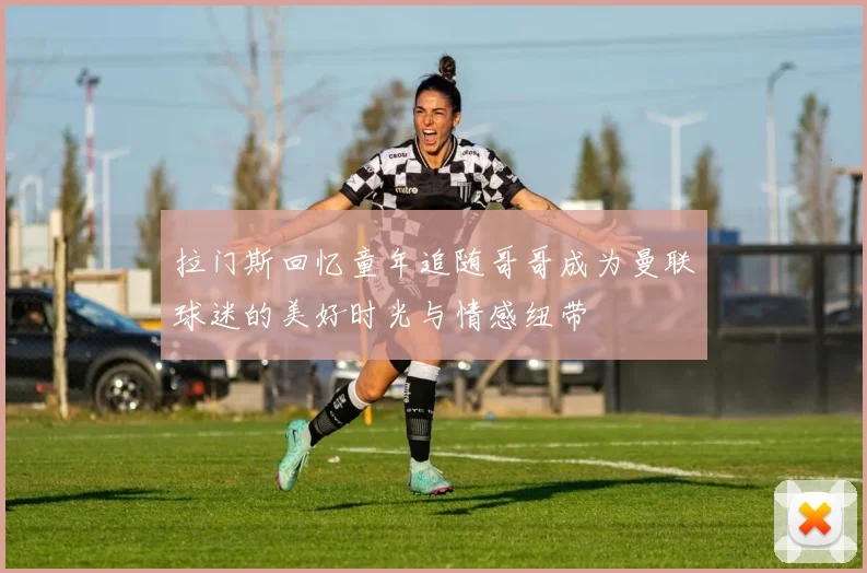 拉门斯回忆童年追随哥哥成为曼联球迷的美好时光与情感纽带