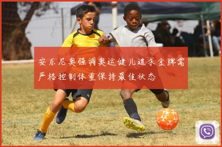 安东尼奥强调奥运健儿追求金牌需严格控制体重保持最佳状态