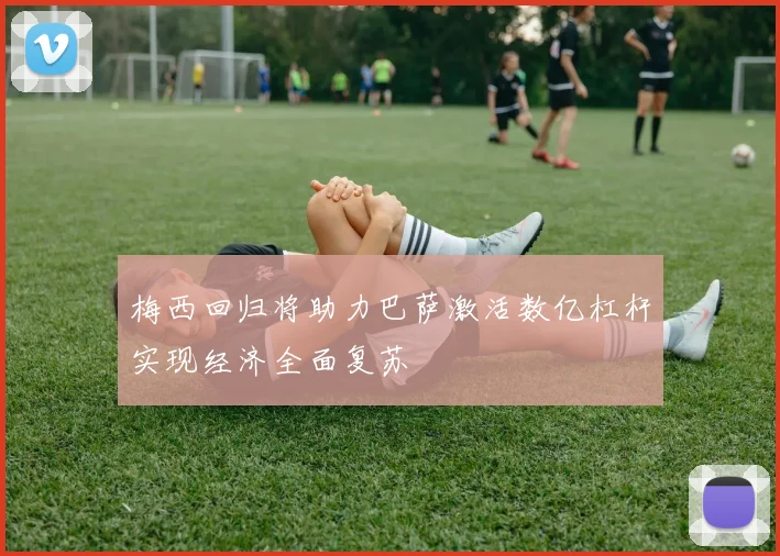 梅西回归将助力巴萨激活数亿杠杆实现经济全面复苏