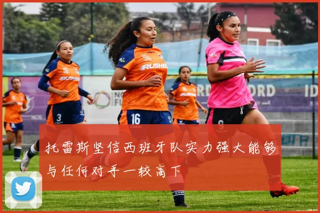托雷斯坚信西班牙队实力强大能够与任何对手一较高下