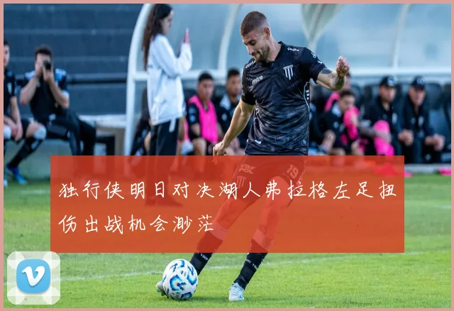 独行侠明日对决湖人弗拉格左足扭伤出战机会渺茫