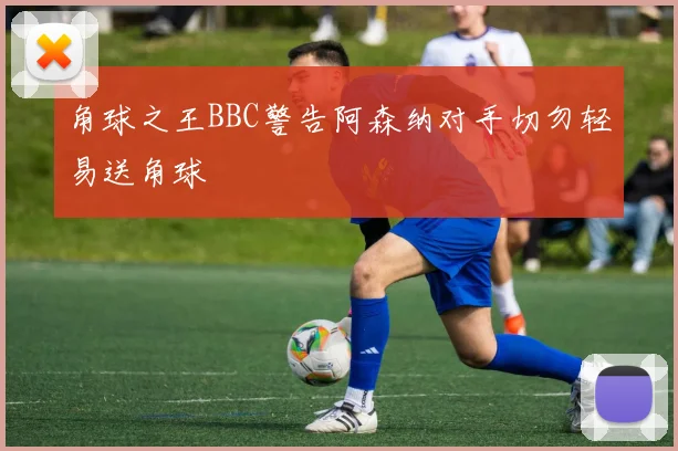 角球之王BBC警告阿森纳对手切勿轻易送角球