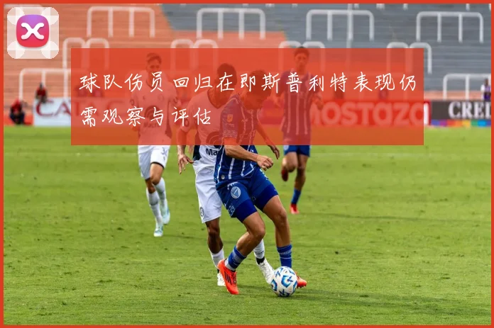 球队伤员回归在即斯普利特表现仍需观察与评估