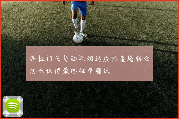 弗拉门戈与西汉姆达成帕奎塔转会协议仅待最终细节确认