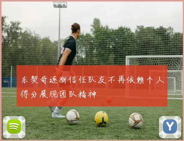 东契奇逐渐信任队友不再依赖个人得分展现团队精神