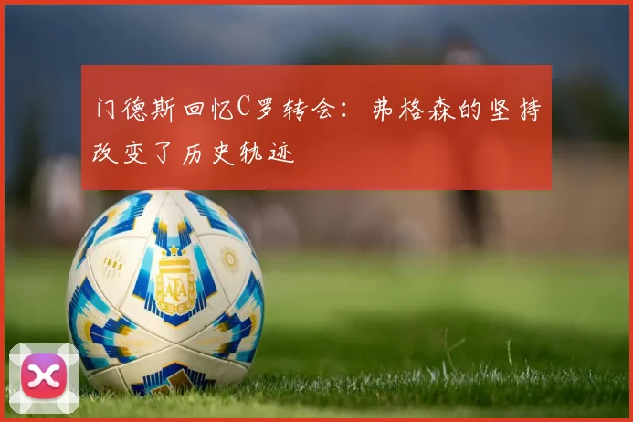 门德斯回忆C罗转会：弗格森的坚持改变了历史轨迹