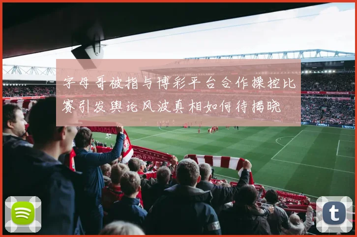 字母哥被指与博彩平台合作操控比赛引发舆论风波真相如何待揭晓