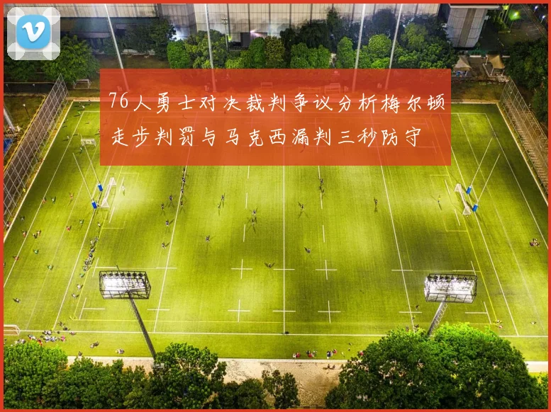 76人勇士对决裁判争议分析梅尔顿走步判罚与马克西漏判三秒防守