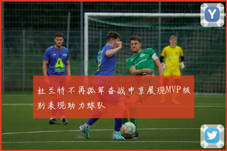 杜兰特不再孤军奋战申京展现MVP级别表现助力球队