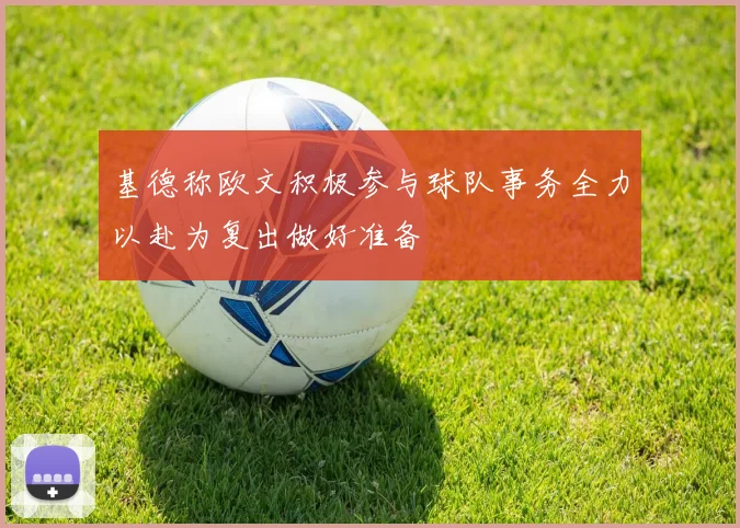 基德称欧文积极参与球队事务全力以赴为复出做好准备