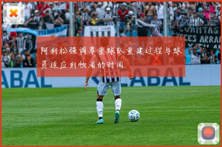 阿利松强调尊重球队重建过程与球员适应利物浦的时间
