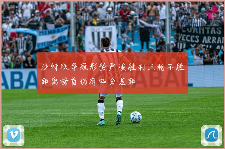 沙特联争冠形势严峻胜利三轮不胜距离榜首仍有四分差距