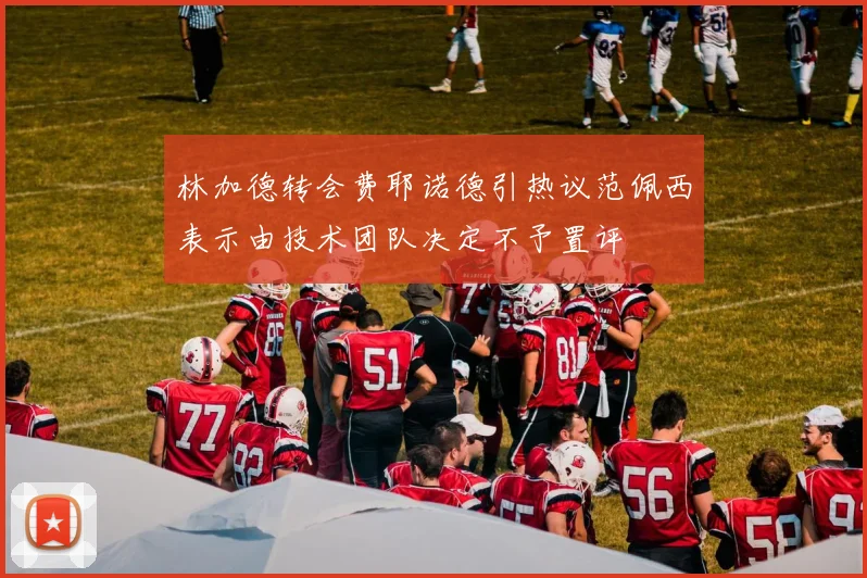 林加德转会费耶诺德引热议范佩西表示由技术团队决定不予置评
