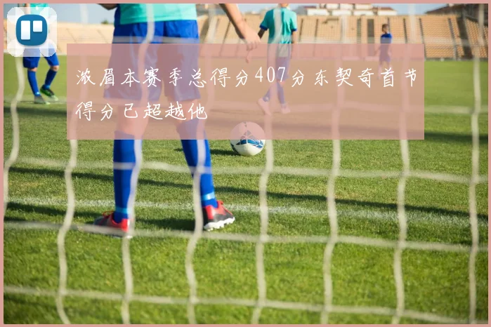浓眉本赛季总得分407分东契奇首节得分已超越他