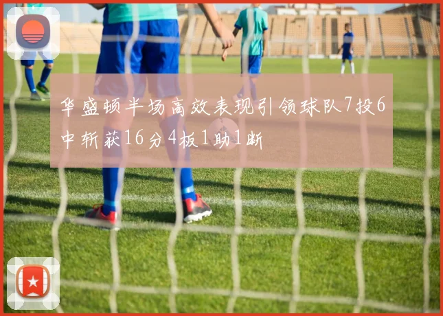 华盛顿半场高效表现引领球队7投6中斩获16分4板1助1断