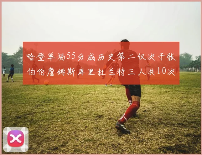 哈登单场55分成历史第二仅次于张伯伦詹姆斯库里杜兰特三人共10次
