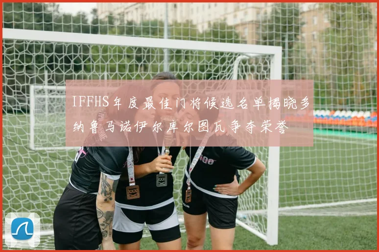 IFFHS年度最佳门将候选名单揭晓多纳鲁马诺伊尔库尔图瓦争夺荣誉