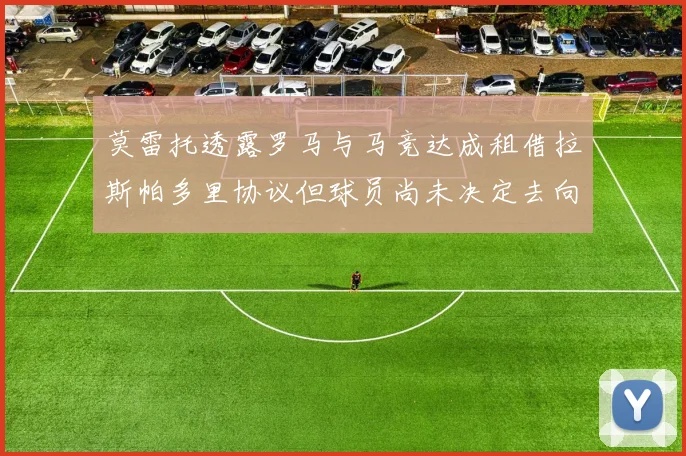 莫雷托透露罗马与马竞达成租借拉斯帕多里协议但球员尚未决定去向
