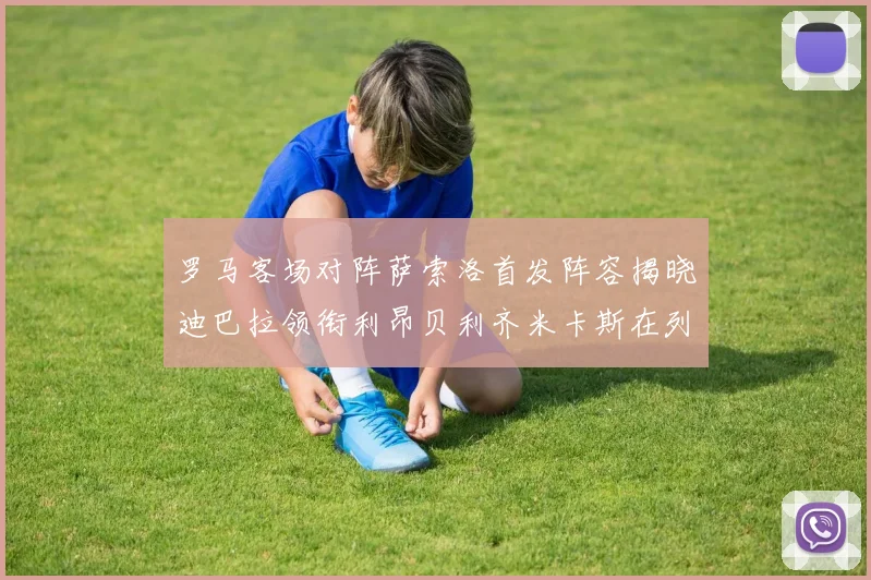 罗马客场对阵萨索洛首发阵容揭晓迪巴拉领衔利昂贝利齐米卡斯在列