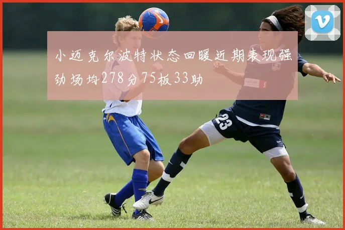 小迈克尔波特状态回暖近期表现强劲场均278分75板33助