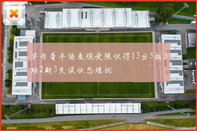 字母哥半场表现受限仅得13分5板3助2断3失误状态堪忧