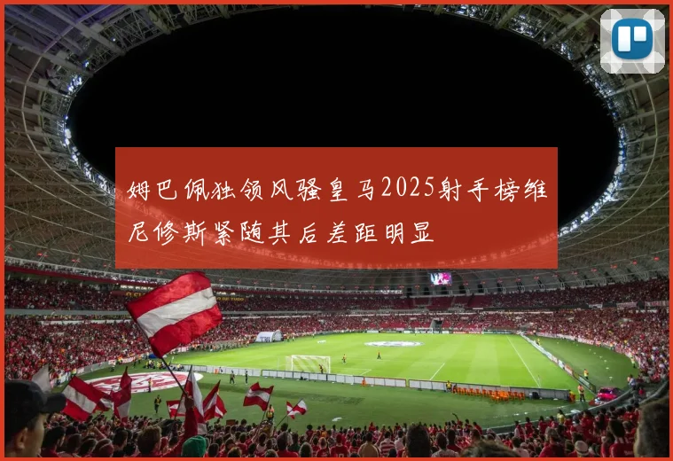 姆巴佩独领风骚皇马2025射手榜维尼修斯紧随其后差距明显