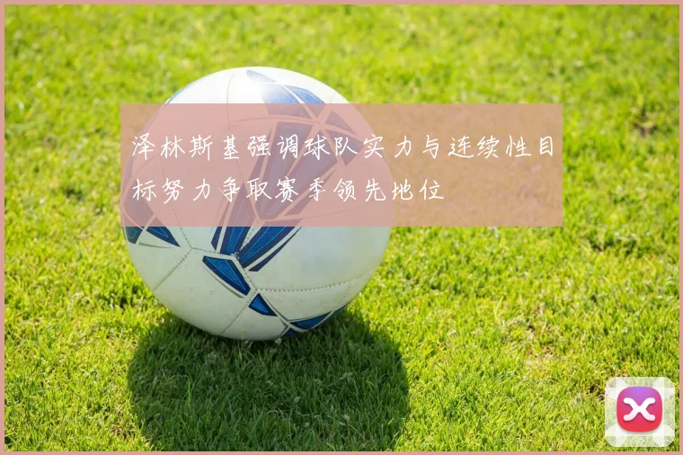 泽林斯基强调球队实力与连续性目标努力争取赛季领先地位