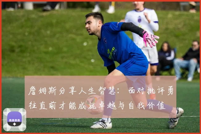 詹姆斯分享人生智慧：面对批评勇往直前才能成就卓越与自我价值
