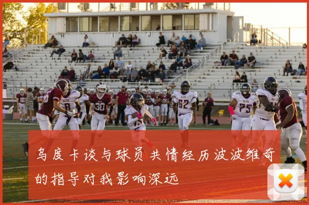乌度卡谈与球员共情经历波波维奇的指导对我影响深远