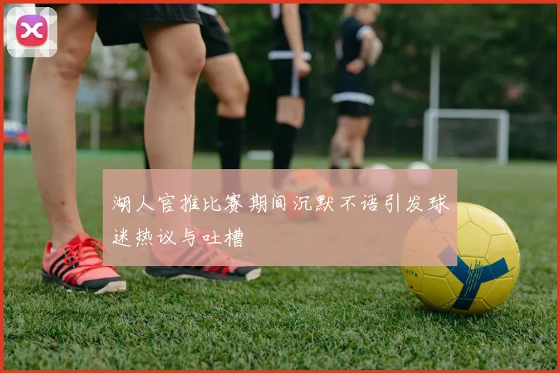 湖人官推比赛期间沉默不语引发球迷热议与吐槽