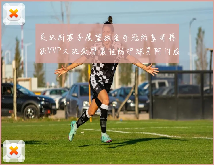 美记新赛季展望掘金夺冠约基奇再获MVP文班荣膺最佳防守球员阿门成进步最快球员