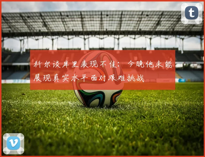 科尔谈库里表现不佳：今晚他未能展现真实水平面对艰难挑战